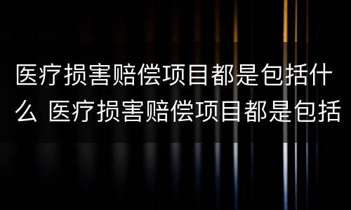 医疗损害赔偿项目都是包括什么 医疗损害赔偿项目都是包括什么项目