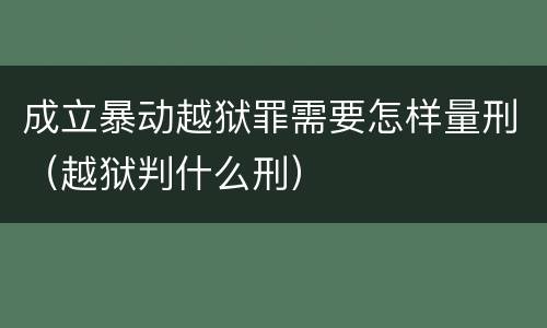 成立暴动越狱罪需要怎样量刑（越狱判什么刑）