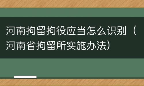 河南拘留拘役应当怎么识别（河南省拘留所实施办法）