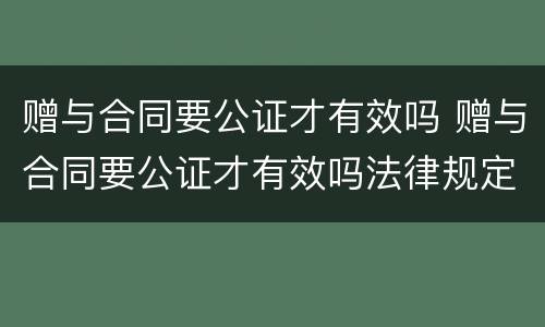 赠与合同要公证才有效吗 赠与合同要公证才有效吗法律规定