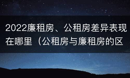2022廉租房、公租房差异表现在哪里（公租房与廉租房的区别都在此,别再搞错了!）