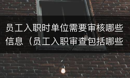 员工入职时单位需要审核哪些信息（员工入职审查包括哪些内容）