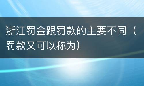 浙江罚金跟罚款的主要不同（罚款又可以称为）
