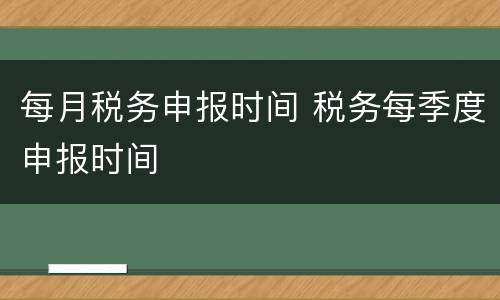 每月税务申报时间 税务每季度申报时间