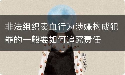 非法组织卖血行为涉嫌构成犯罪的一般要如何追究责任