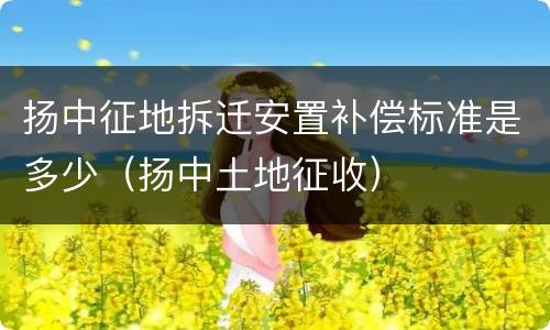扬中征地拆迁安置补偿标准是多少（扬中土地征收）