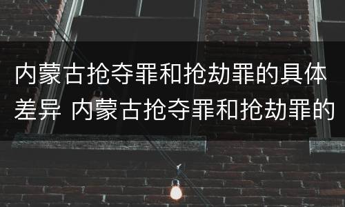 内蒙古抢夺罪和抢劫罪的具体差异 内蒙古抢夺罪和抢劫罪的具体差异是