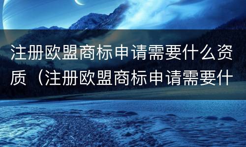 注册欧盟商标申请需要什么资质（注册欧盟商标申请需要什么资质和条件）