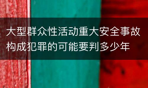 大型群众性活动重大安全事故构成犯罪的可能要判多少年