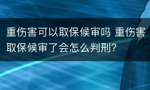 重伤害可以取保候审吗 重伤害取保候审了会怎么判刑?