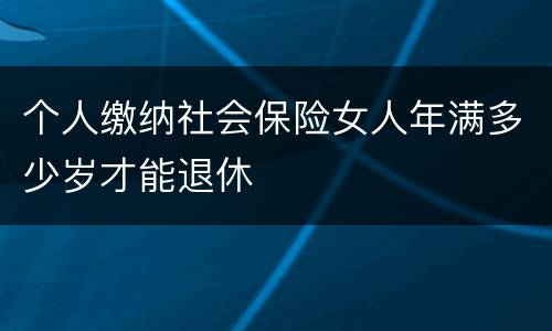 个人缴纳社会保险女人年满多少岁才能退休