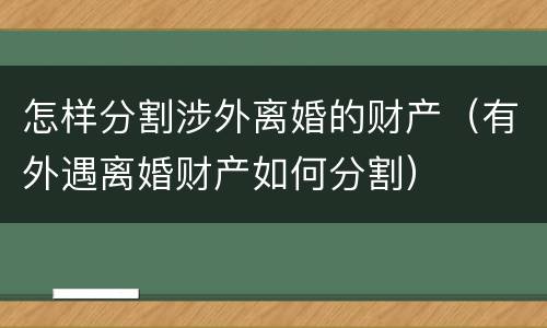 怎样分割涉外离婚的财产（有外遇离婚财产如何分割）
