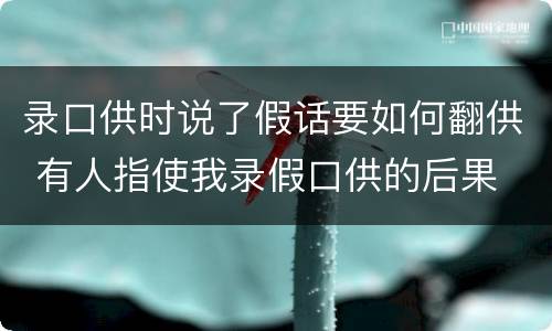 录口供时说了假话要如何翻供 有人指使我录假口供的后果