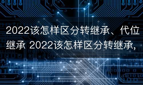 2022该怎样区分转继承、代位继承 2022该怎样区分转继承,代位继承和继承