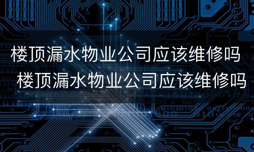 楼顶漏水物业公司应该维修吗 楼顶漏水物业公司应该维修吗多少钱
