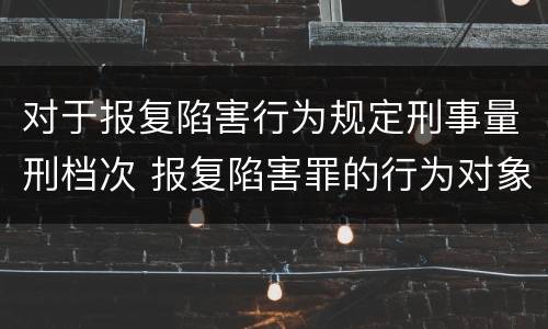 对于报复陷害行为规定刑事量刑档次 报复陷害罪的行为对象包括哪些人?