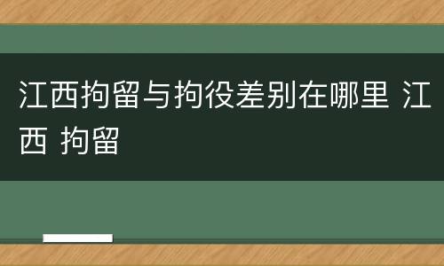 江西拘留与拘役差别在哪里 江西 拘留