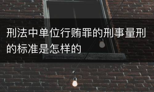 刑法中单位行贿罪的刑事量刑的标准是怎样的