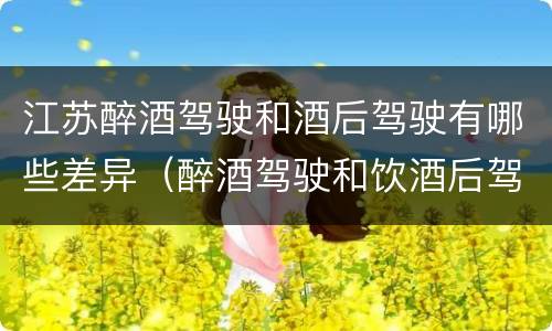 江苏醉酒驾驶和酒后驾驶有哪些差异（醉酒驾驶和饮酒后驾驶的区别）