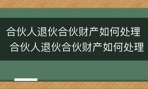 合伙人退伙合伙财产如何处理 合伙人退伙合伙财产如何处理