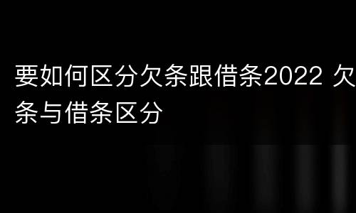 要如何区分欠条跟借条2022 欠条与借条区分