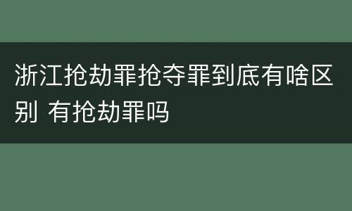 浙江抢劫罪抢夺罪到底有啥区别 有抢劫罪吗
