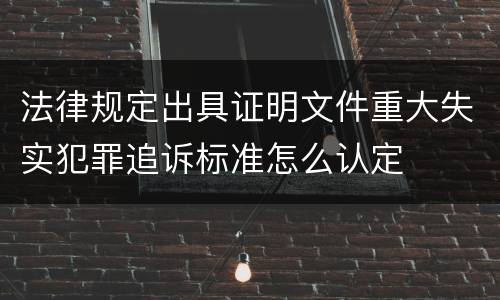 法律规定出具证明文件重大失实犯罪追诉标准怎么认定
