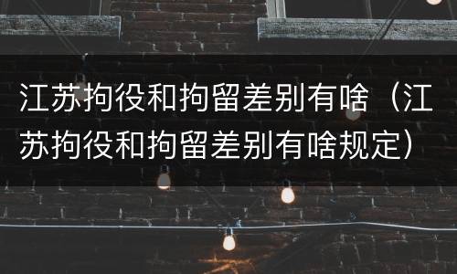 江苏拘役和拘留差别有啥（江苏拘役和拘留差别有啥规定）