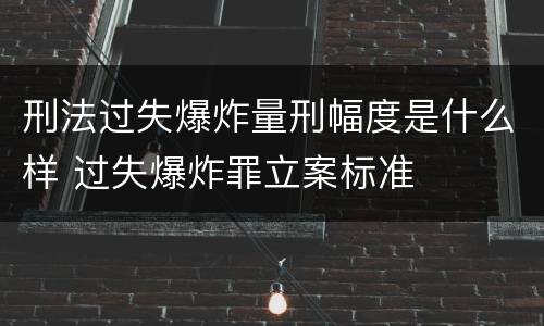 刑法过失爆炸量刑幅度是什么样 过失爆炸罪立案标准