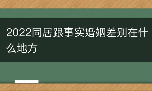 2022同居跟事实婚姻差别在什么地方
