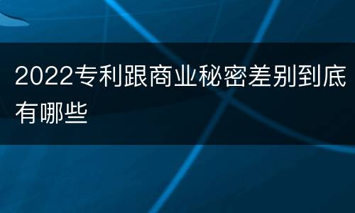 2022专利跟商业秘密差别到底有哪些