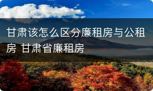 甘肃该怎么区分廉租房与公租房 甘肃省廉租房