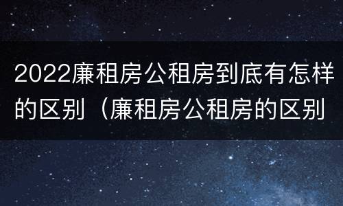 2022廉租房公租房到底有怎样的区别（廉租房公租房的区别在哪里）