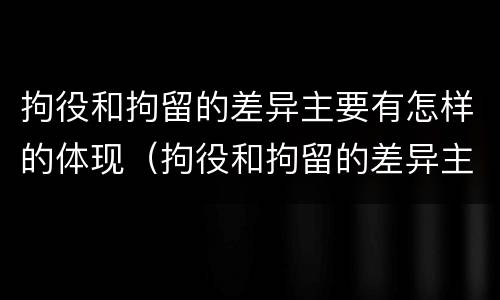 拘役和拘留的差异主要有怎样的体现（拘役和拘留的差异主要有怎样的体现和影响）