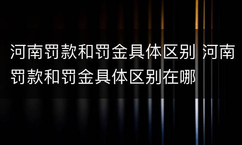 河南罚款和罚金具体区别 河南罚款和罚金具体区别在哪