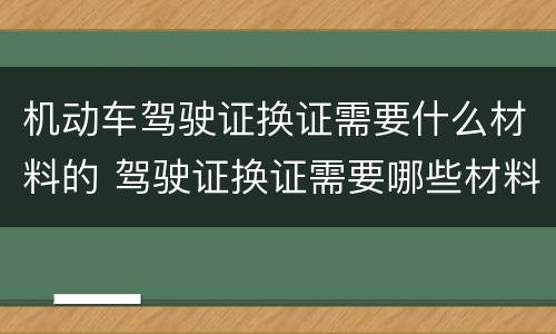 机动车驾驶证换证需要什么材料的 驾驶证换证需要哪些材料