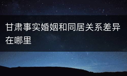 甘肃事实婚姻和同居关系差异在哪里