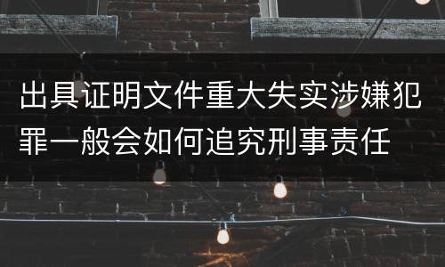 出具证明文件重大失实涉嫌犯罪一般会如何追究刑事责任