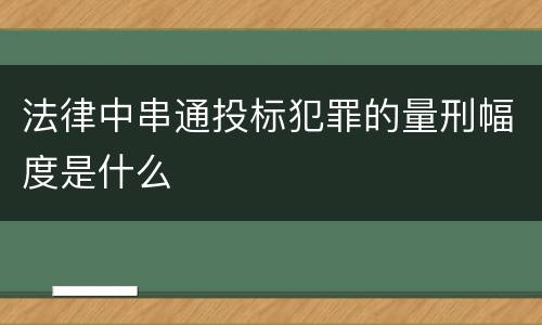 法律中串通投标犯罪的量刑幅度是什么