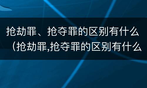 抢劫罪、抢夺罪的区别有什么（抢劫罪,抢夺罪的区别有什么）