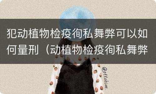 犯动植物检疫徇私舞弊可以如何量刑（动植物检疫徇私舞弊罪是故意犯罪吗）