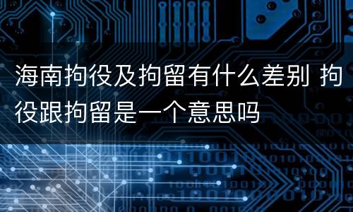 海南拘役及拘留有什么差别 拘役跟拘留是一个意思吗