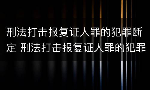 刑法打击报复证人罪的犯罪断定 刑法打击报复证人罪的犯罪断定