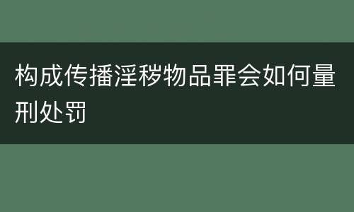 构成传播淫秽物品罪会如何量刑处罚