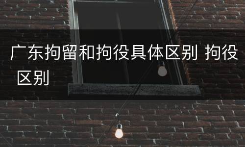 广东拘留和拘役具体区别 拘役 区别