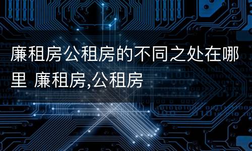 廉租房公租房的不同之处在哪里 廉租房,公租房