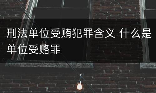 刑法单位受贿犯罪含义 什么是单位受赂罪