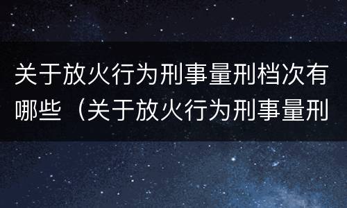 关于放火行为刑事量刑档次有哪些（关于放火行为刑事量刑档次有哪些法律规定）