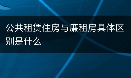 公共租赁住房与廉租房具体区别是什么