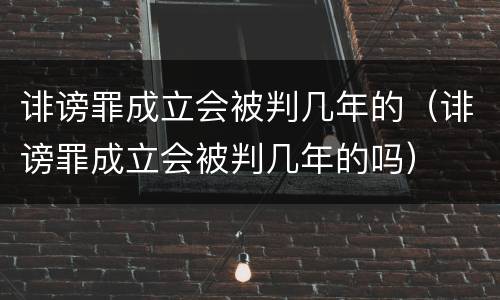 诽谤罪成立会被判几年的（诽谤罪成立会被判几年的吗）